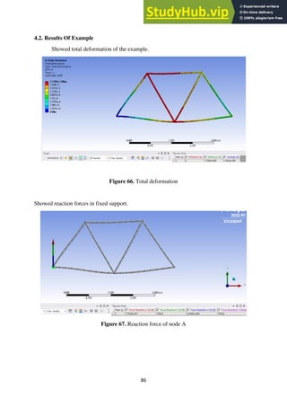 86
4.2. Results Of Example
Showed total deformation of the example.
Figure 66. Total deformation
Showed reaction forces in fixed support.
Figure 67. Reaction force of node A
 