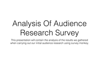 Analysis Of Audience
Research Survey
This presentation will contain the analysis of the results we gathered
when carrying out our initial audience research using survey monkey.
 