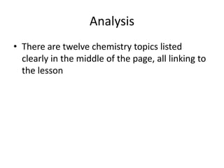 Analysis
• There are twelve chemistry topics listed
  clearly in the middle of the page, all linking to
  the lesson
 