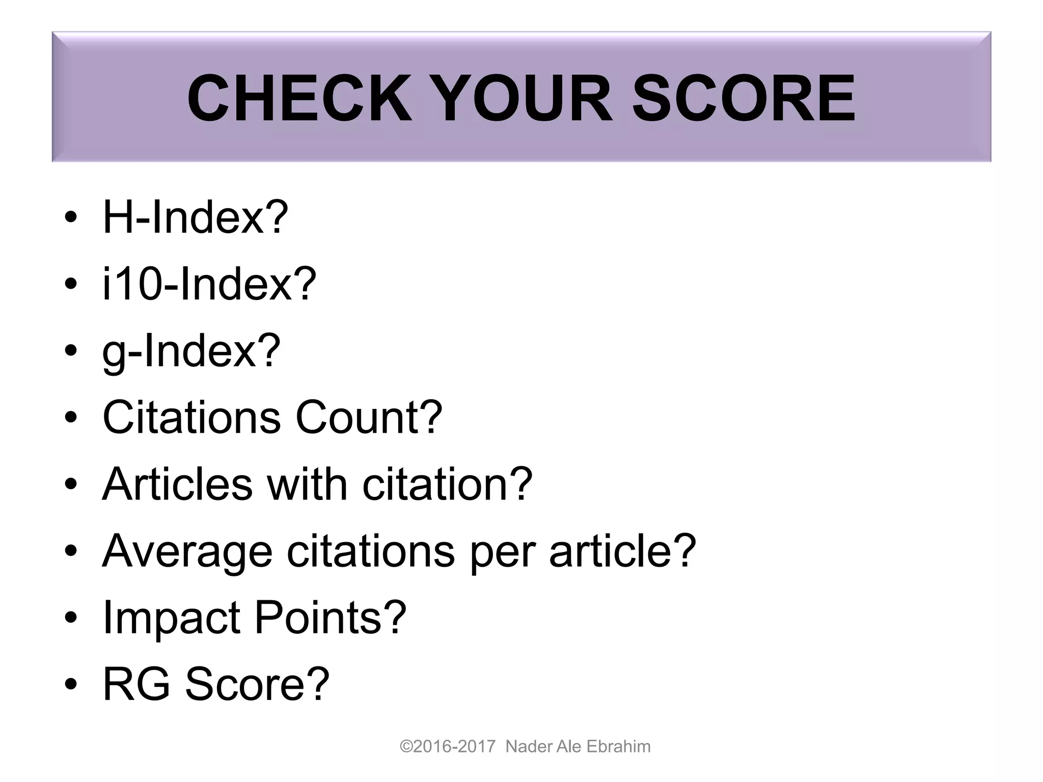 CHECK YOUR SCORE
• H-Index?
• i10-Index?
• g-Index?
• Citations Count?
• Articles with citation?
• Average citations per article?
• Impact Points?
• RG Score?
©2016-2017 Nader Ale Ebrahim
 