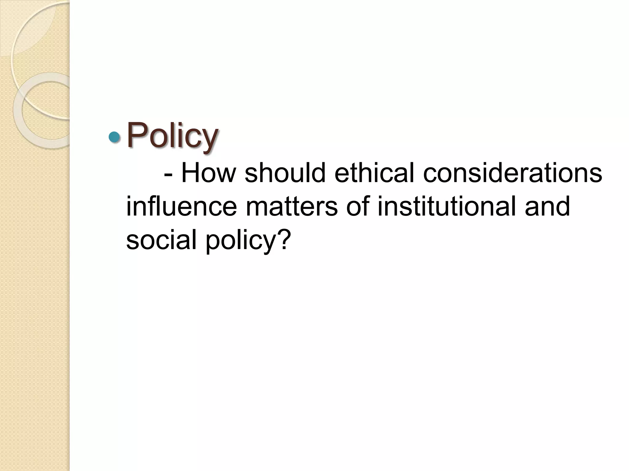Policy
- How should ethical considerations
influence matters of institutional and
social policy?
 