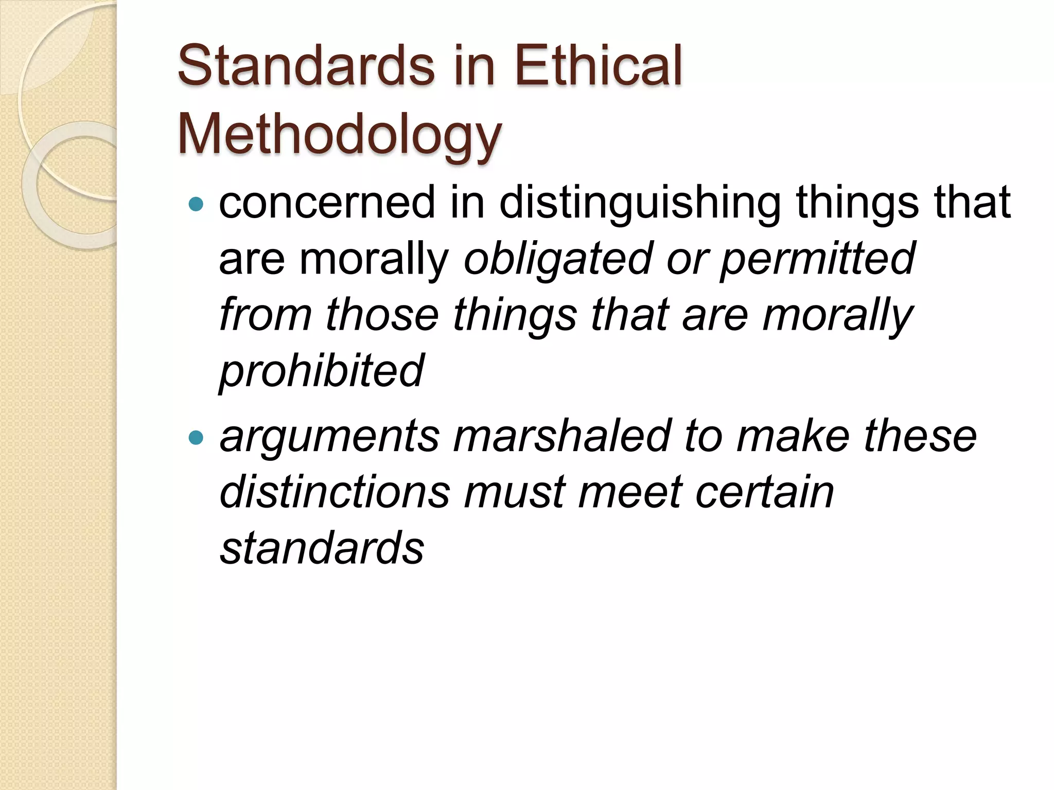 Standards in Ethical
Methodology
 concerned in distinguishing things that
are morally obligated or permitted
from those things that are morally
prohibited
 arguments marshaled to make these
distinctions must meet certain
standards
 