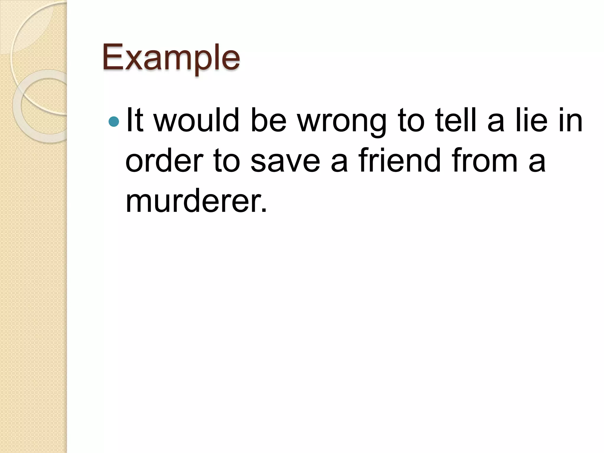 Example
It would be wrong to tell a lie in
order to save a friend from a
murderer.
 