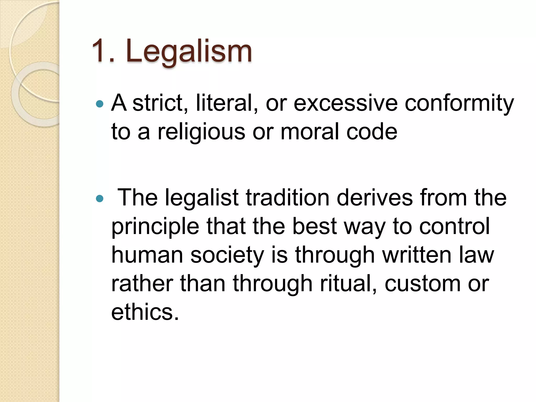 1. Legalism
 A strict, literal, or excessive conformity
to a religious or moral code
 The legalist tradition derives from the
principle that the best way to control
human society is through written law
rather than through ritual, custom or
ethics.
 