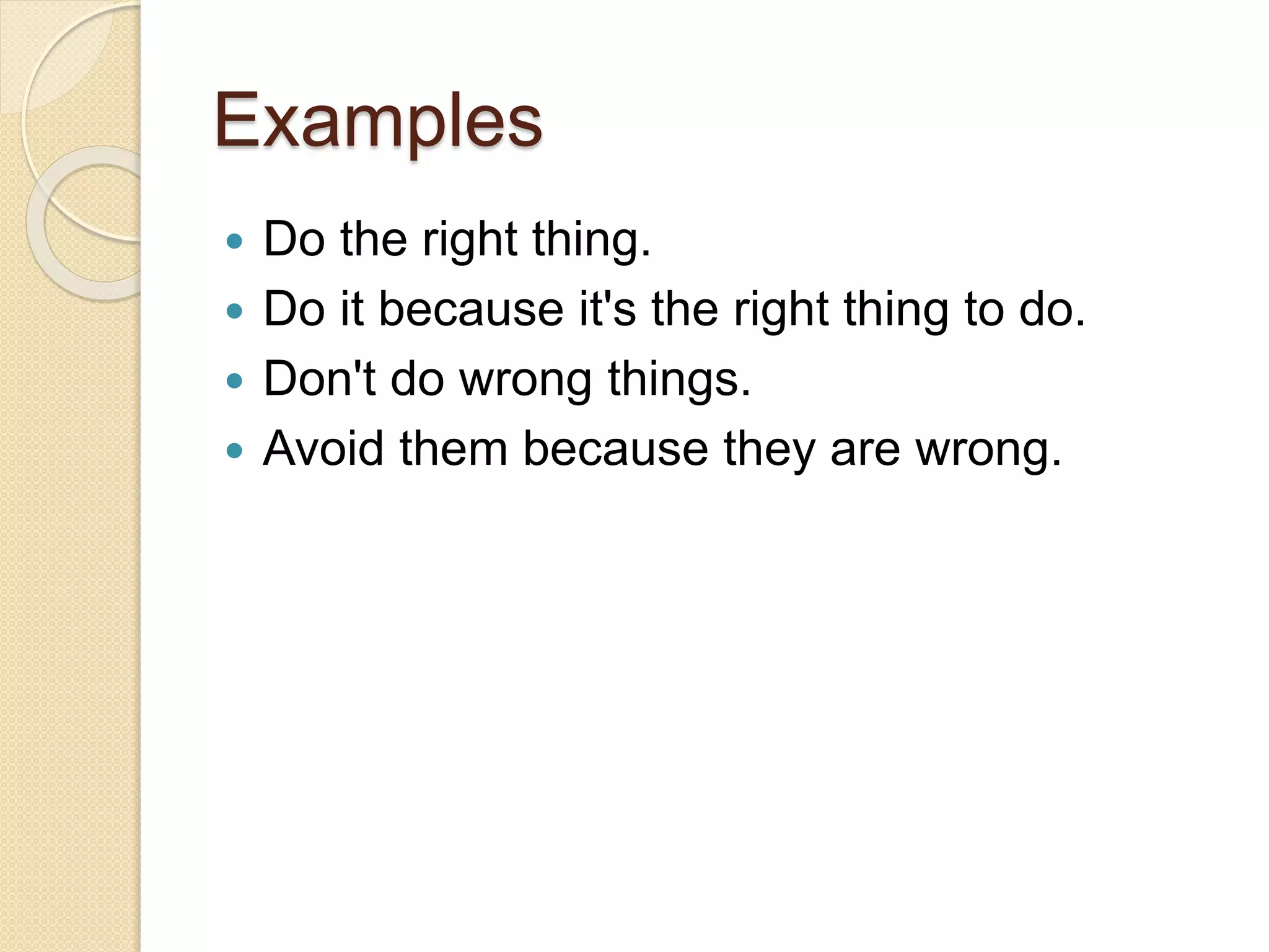 Examples
 Do the right thing.
 Do it because it's the right thing to do.
 Don't do wrong things.
 Avoid them because they are wrong.
 