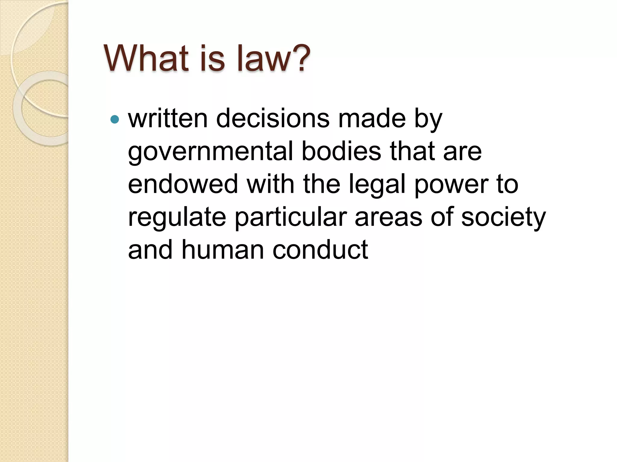 What is law?
 written decisions made by
governmental bodies that are
endowed with the legal power to
regulate particular areas of society
and human conduct
 