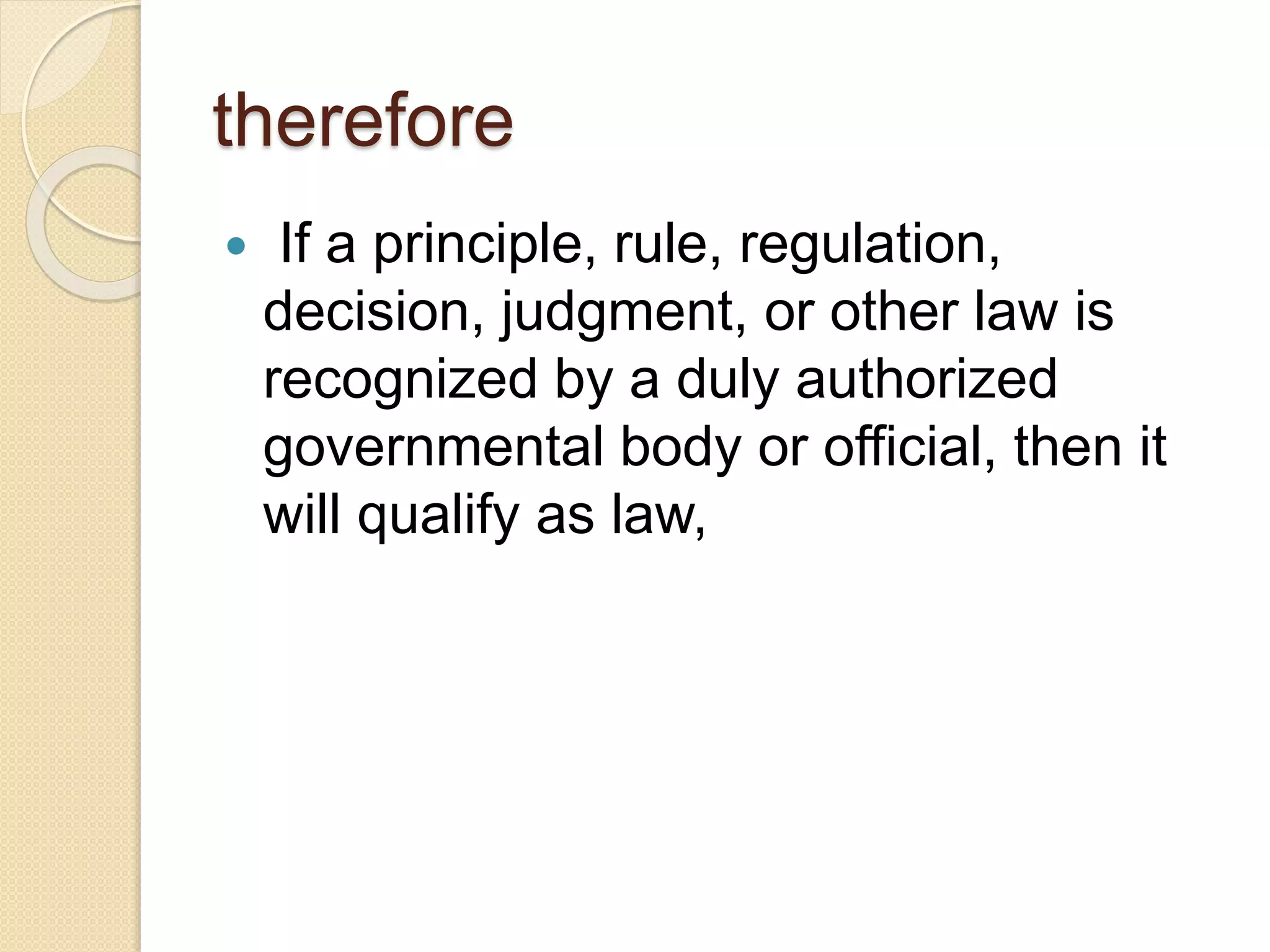 therefore
 If a principle, rule, regulation,
decision, judgment, or other law is
recognized by a duly authorized
governmental body or official, then it
will qualify as law,
 