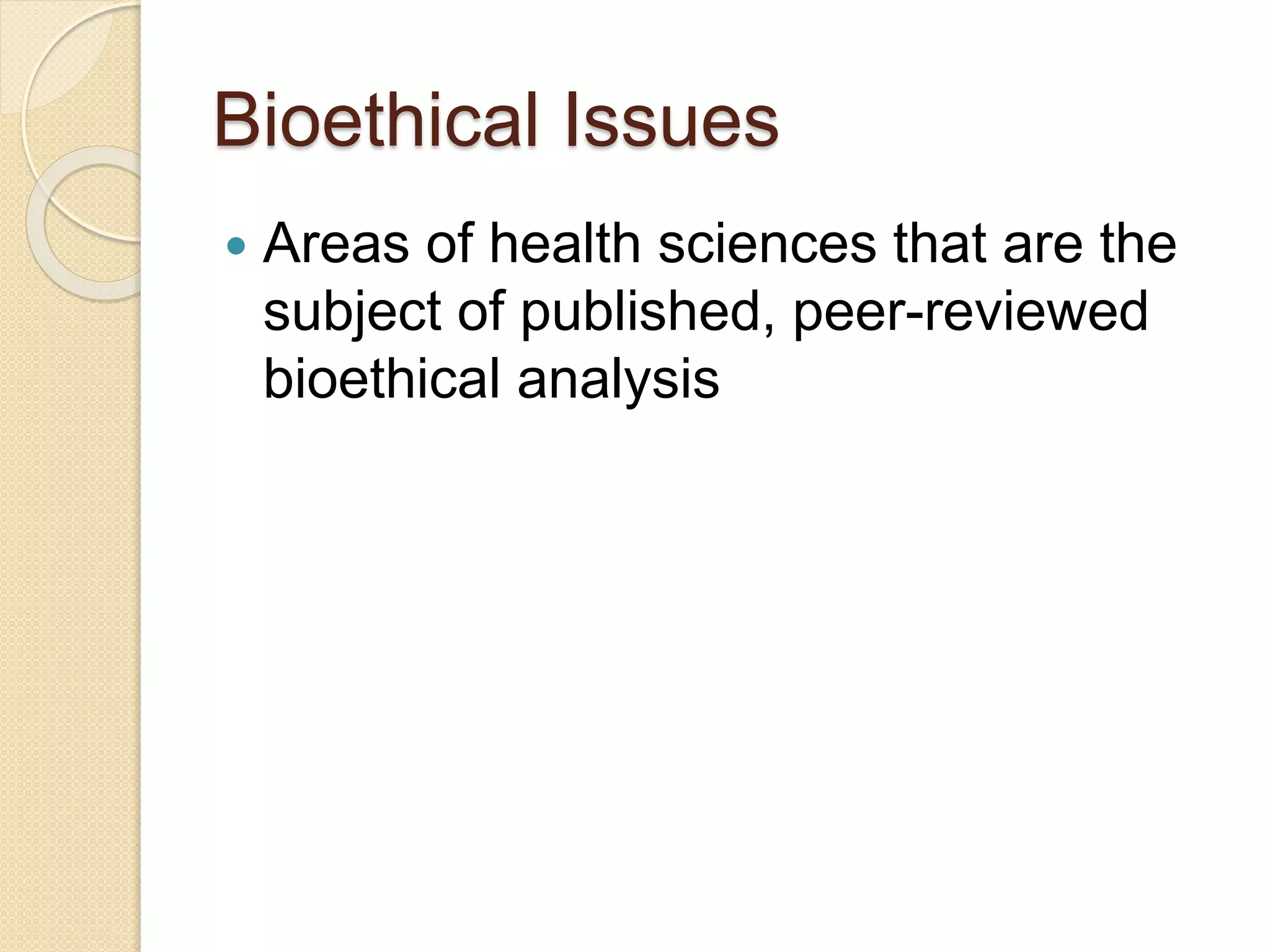 Bioethical Issues
 Areas of health sciences that are the
subject of published, peer-reviewed
bioethical analysis
 
