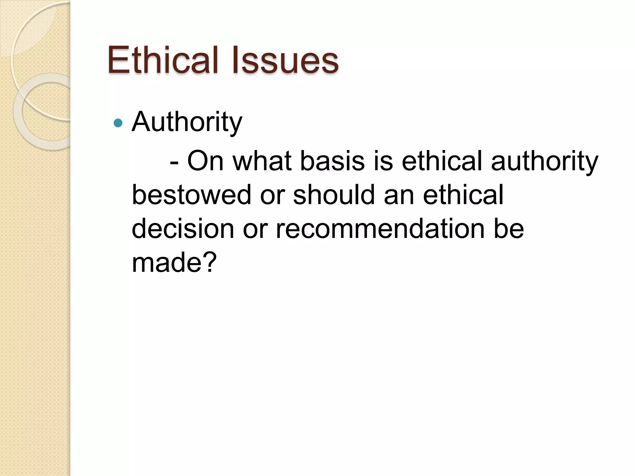 Ethical Issues
 Authority
- On what basis is ethical authority
bestowed or should an ethical
decision or recommendation be
made?
 