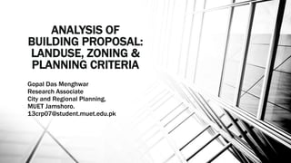 ANALYSIS OF
BUILDING PROPOSAL:
LANDUSE, ZONING &
PLANNING CRITERIA
Gopal Das Menghwar
Research Associate
City and Regional Planning,
MUET Jamshoro.
13crp07@student.muet.edu.pk
 