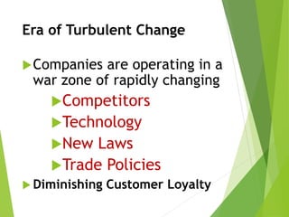 Era of Turbulent Change
Companies are operating in a
war zone of rapidly changing
Competitors
Technology
New Laws
Trade Policies
 Diminishing Customer Loyalty
 