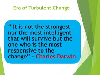 Era of Turbulent Change
“ It is not the strongest
nor the most intelligent
that will survive but the
one who is the most
responsive to the
change” – Charles Darwin
 