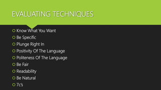 EVALUATING TECHNIQUES
 Know What You Want
 Be Specific
 Plunge Right In
 Positivity Of The Language
 Politeness Of The Language
 Be Fair
 Readability
 Be Natural
 7c’s
 