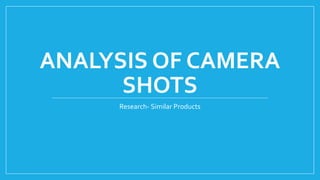 ANALYSIS OF CAMERA
SHOTS
Research- Similar Products
 