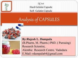 QC test
Hard Gelatin Capsule
Soft Gelatin Capsule
Analysis of CAPSULES
By:Rajesh L. Dumpala
(B.Pharm, M. Pharm.) PhD. ( Pursuing)
Research Scientist,
Alembic Research Centre. Vadodara
E.Mail:-rdumpala64@gmail.com
 