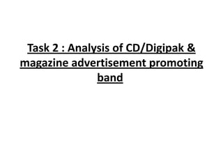 Task 2 : Analysis of CD/Digipak &
magazine advertisement promoting
               band
 