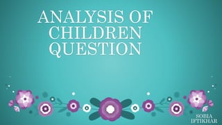 ANALYSIS OF
CHILDREN
QUESTION
SOBIA
IFTIKHAR
 