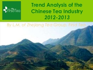 Trend Analysis of the
Chinese Tea Industry
2012-2013
By L.M. of Zhejiang Tea Group, Firsd Tea

 