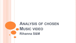 ANALYSIS OF CHOSEN
MUSIC VIDEO
Rihanna S&M

 