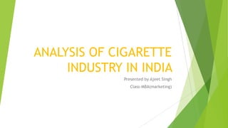 ANALYSIS OF CIGARETTE
INDUSTRY IN INDIA
Presented by Ajeet Singh
Class-MBA(marketing)

 