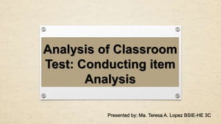 Presented by: Ma. Teresa A. Lopez BSIE-HE 3C
Analysis of Classroom
Test: Conducting item
Analysis
 