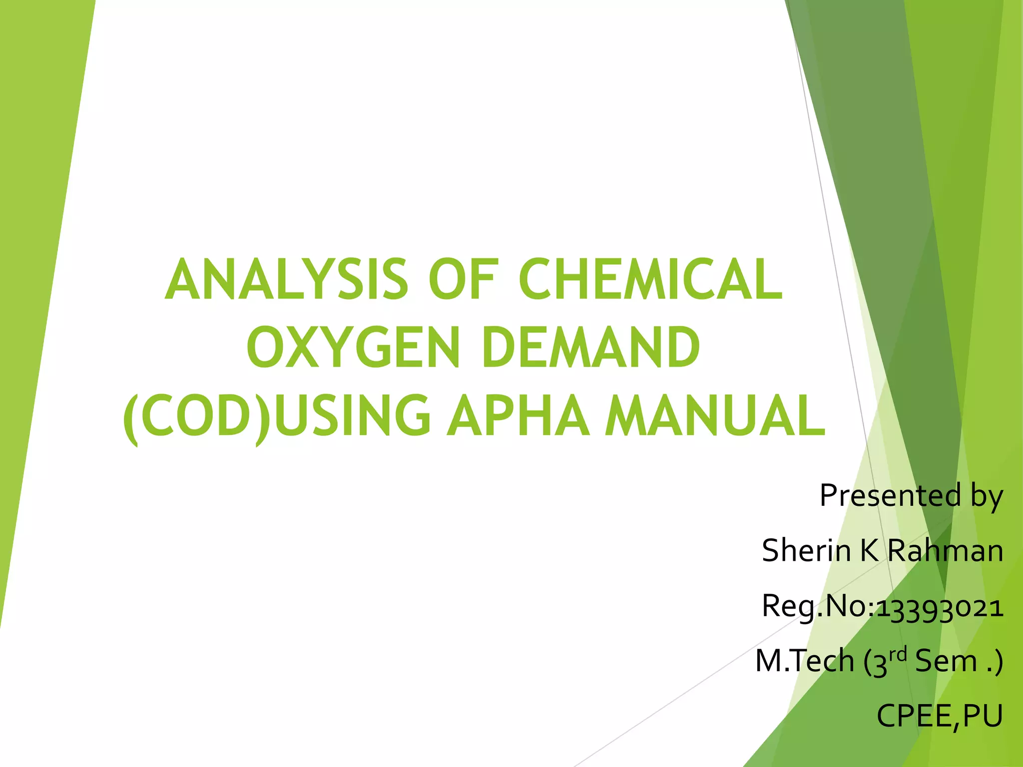 ANALYSIS OF CHEMICAL 
OXYGEN DEMAND 
(COD)USING APHA MANUAL 
Presented by 
Sherin K Rahman 
Reg.No:13393021 
M.Tech (3rd Sem .) 
CPEE,PU 
 