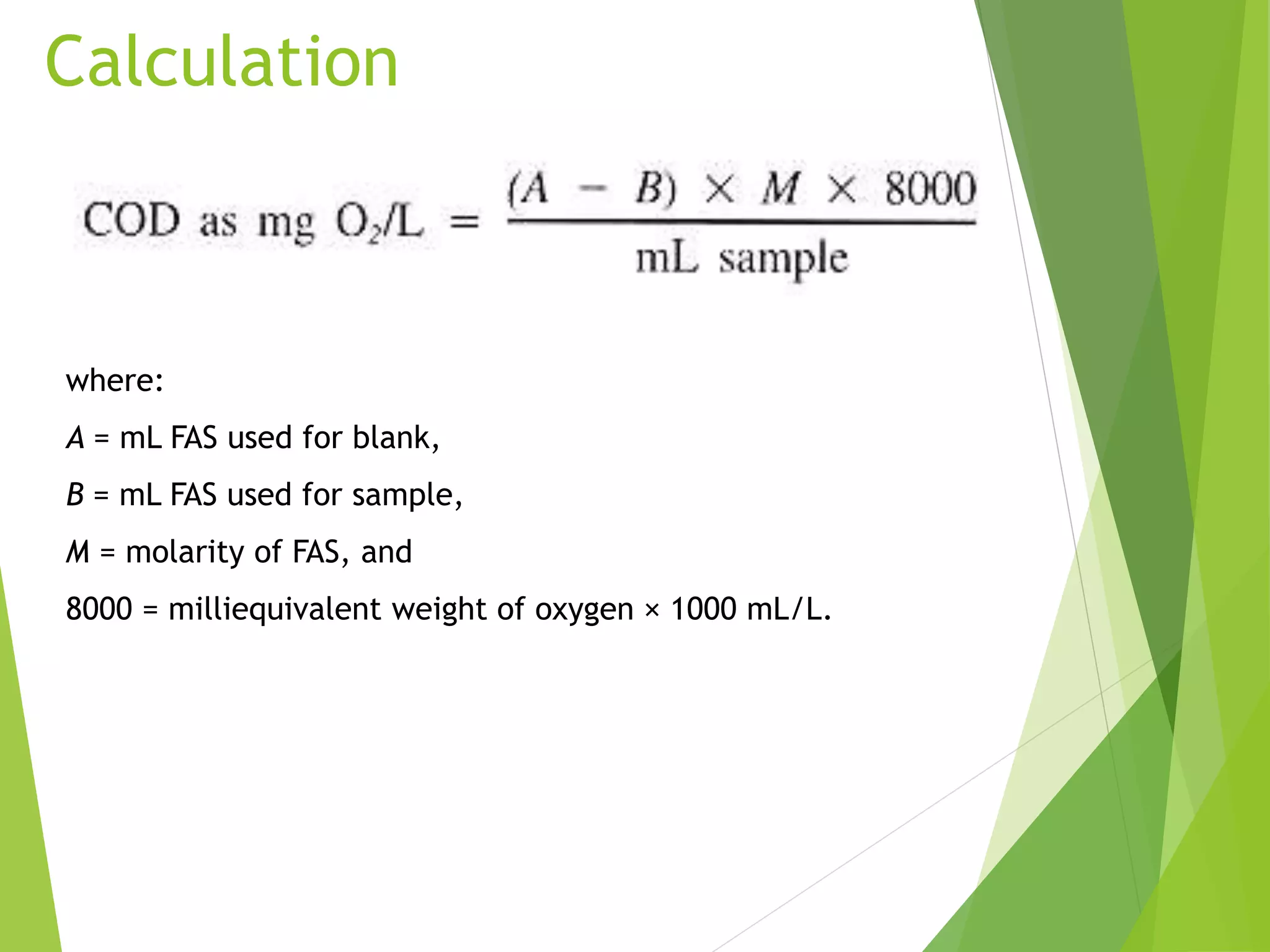 Calculation 
where: 
A = mL FAS used for blank, 
B = mL FAS used for sample, 
M = molarity of FAS, and 
8000 = milliequivalent weight of oxygen × 1000 mL/L. 
 