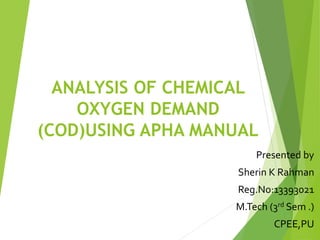 ANALYSIS OF CHEMICAL 
OXYGEN DEMAND 
(COD)USING APHA MANUAL 
Presented by 
Sherin K Rahman 
Reg.No:13393021 
M.Tech (3rd Sem .) 
CPEE,PU 
 