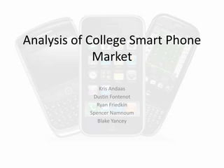Analysis of College Smart Phone
Market
Kris Andaas
Dustin Fontenot
Ryan Friedkin
Spencer Namnoum
Blake Yancey
 