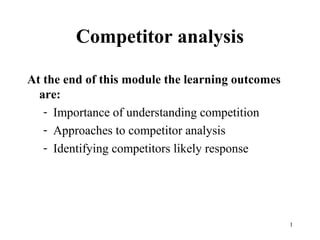 Competitor analysis

At the end of this module the learning outcomes
  are:
   - Importance of understanding competition
   - Approaches to competitor analysis
   - Identifying competitors likely response




                                                  1
 