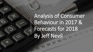 Analysis of Consumer
Behaviour in 2017 &
Forecasts for 2018
By Jeff Nevil
 