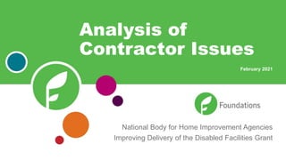 National Body for Home Improvement Agencies
Improving Delivery of the Disabled Facilities Grant
Analysis of
Contractor Issues
February 2021
 
