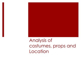 Analysis of
costumes, props and
Location
 