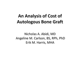 An Analysis of Cost of
Autologous Bone Graft

      Nicholas A. Abidi, MD
Angeline M. Carlson, BS, RPh, PhD
       Erik M. Harris, MHA
 