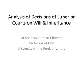 Analysis of Decisions of Superior
Courts on Will & Inheritance
Dr Shahbaz Ahmad Cheema
Professor of Law
University of the Punjab, Lahore
 