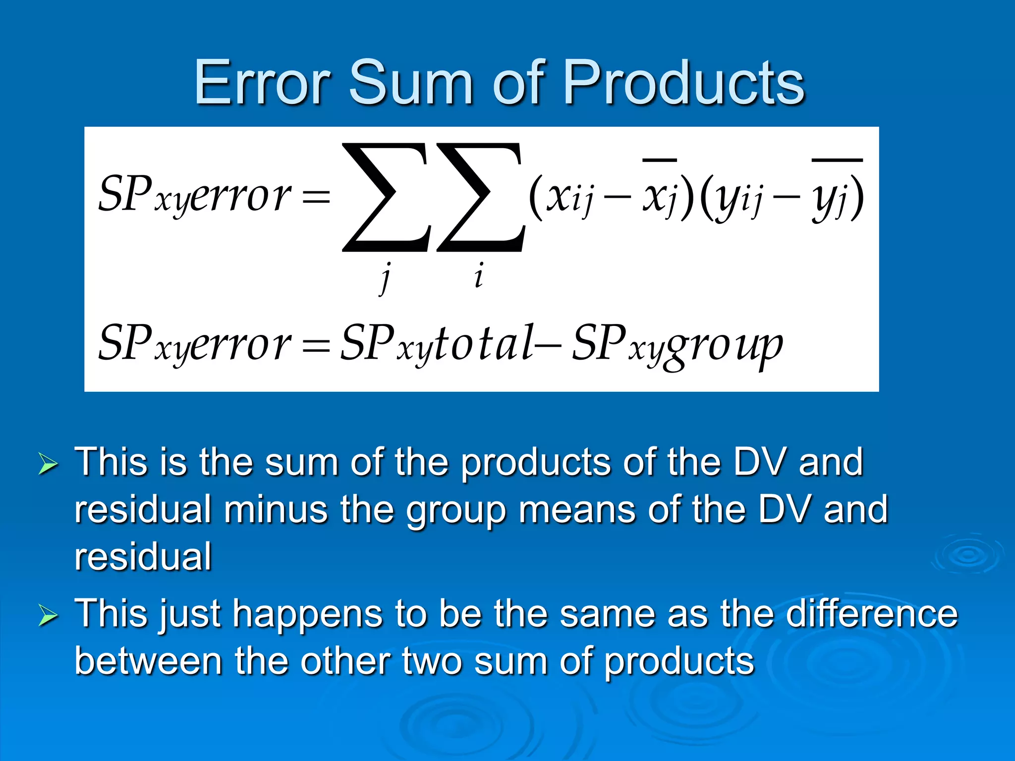 Error Sum of Products
groupSPtotalSPerrorSP
yyxxerrorSP
xyxyxy
jij
j i
jijxy


 ))((
 This is the sum of the products of the DV and
residual minus the group means of the DV and
residual
 This just happens to be the same as the difference
between the other two sum of products
 