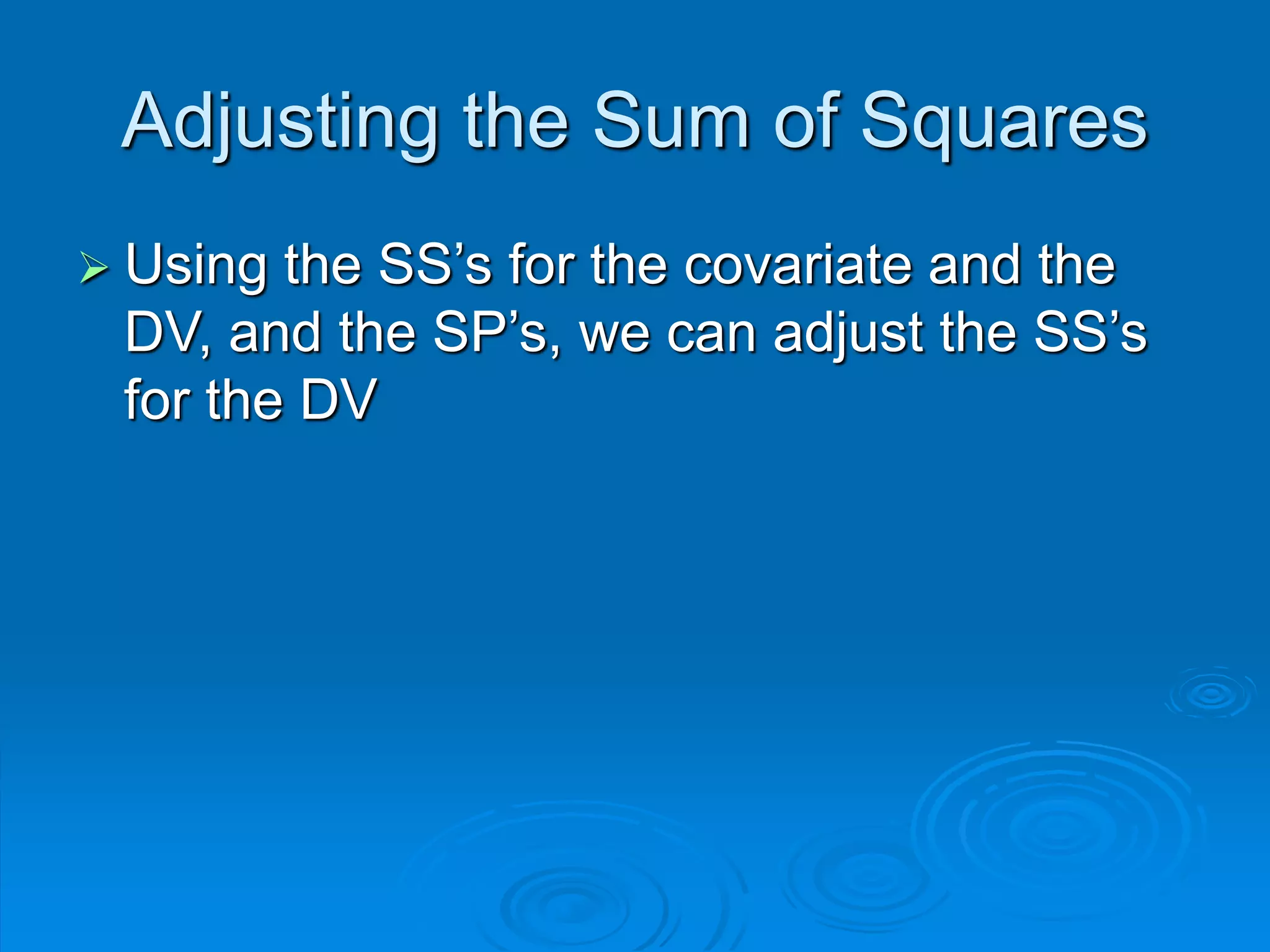 Adjusting the Sum of Squares
 Using the SS’s for the covariate and the
DV, and the SP’s, we can adjust the SS’s
for the DV
 