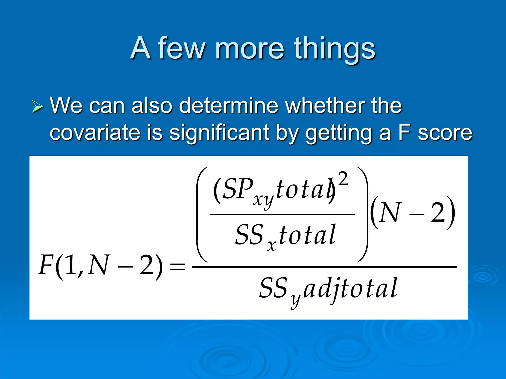 A few more things
 We can also determine whether the
covariate is significant by getting a F score
 
adjtotalSS
N
totalSS
totalSP
NF
y
x
xy
2
)(
)2,1(
2










 