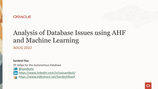 VP AIOps for the Autonomous Database
Sandesh Rao
AOUG 2022
Analysis of Database Issues using AHF
and Machine Learning
@sandeshr
https://www.linkedin.com/in/raosandesh/
https://www.slideshare.net/SandeshRao4
 