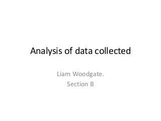 Analysis of data collected
Liam Woodgate.
Section B
 