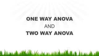 ONE WAY ANOVA
AND
TWO WAY ANOVA
 