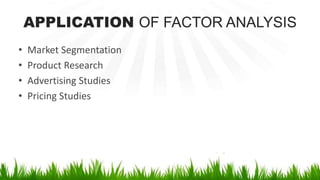 APPLICATION OF FACTOR ANALYSIS
• Market Segmentation
• Product Research
• Advertising Studies
• Pricing Studies
 