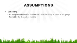 ASSUMPTIONS
• Variability
– No independent variables should have a zero variability in either of the groups
formed by the dependent variable.
 