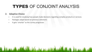 TYPES OF CONJOINT ANALYSIS
2. Adaptive Choice
– It is used for studying how people make decisions regarding complex products or services
– Packages adapt based on previous selections
– It gets ‘smarter’ as the survey progresses
 
