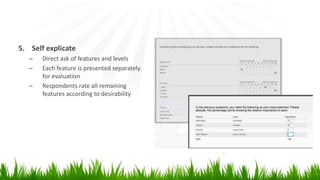 5. Self explicate
– Direct ask of features and levels
– Each feature is presented separately
for evaluation
– Respondents rate all remaining
features according to desirability
 