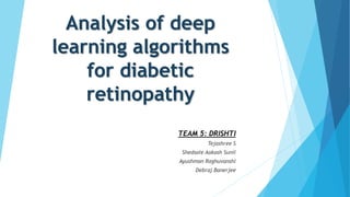 Analysis of deep
learning algorithms
for diabetic
retinopathy
TEAM 5: DRISHTI
Tejashree S
Shedsale Aakash Sunil
Ayushman Raghuvanshi
Debraj Banerjee
 