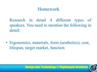 Homework	Research in detail 4 different types of speakers. You need to mention the following in detail:Ergonomics, materials, form (aesthetics), cost, lifespan, target market, function