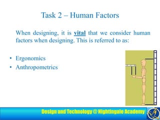 Task 2 – Human FactorsWhen designing, it is vital that we consider human factors when designing. This is referred to as:ErgonomicsAnthropometrics