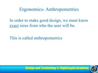 Ergonomics- AnthropometricsIn order to make good design, we must know exact sizes from who the user will be. This is called anthropometrics
