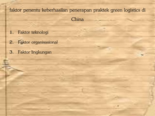 faktor penentu keberhasilan penerapan praktek green logistics di
China
1. Faktor teknologi
2. Faktor organisasional
3. Faktor lingkungan
 